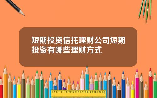 短期投资信托理财公司短期投资有哪些理财方式