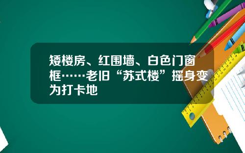 矮楼房、红围墙、白色门窗框……老旧“苏式楼”摇身变为打卡地