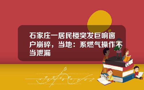 石家庄一居民楼突发巨响窗户崩碎，当地：系燃气操作不当泄漏