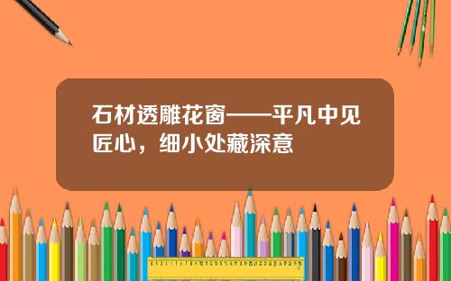 石材透雕花窗——平凡中见匠心，细小处藏深意