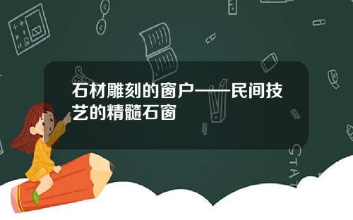 石材雕刻的窗户——民间技艺的精髓石窗
