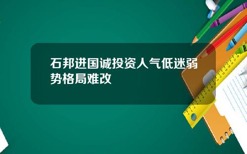石邦进国诚投资人气低迷弱势格局难改