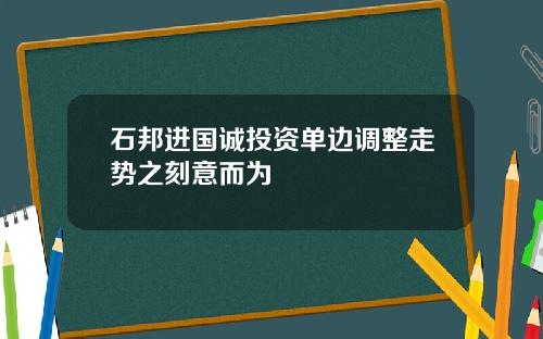 石邦进国诚投资单边调整走势之刻意而为