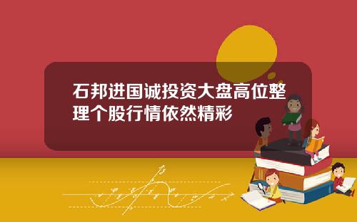 石邦进国诚投资大盘高位整理个股行情依然精彩