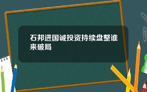 石邦进国诚投资持续盘整谁来破局
