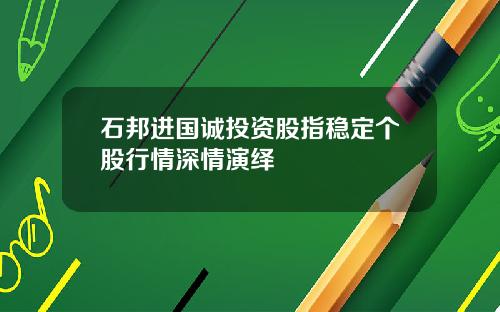 石邦进国诚投资股指稳定个股行情深情演绎