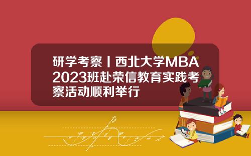 研学考察丨西北大学MBA2023班赴荣信教育实践考察活动顺利举行