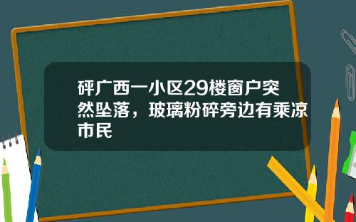 砰广西一小区29楼窗户突然坠落，玻璃粉碎旁边有乘凉市民