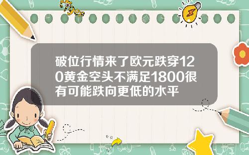 破位行情来了欧元跌穿120黄金空头不满足1800很有可能跌向更低的水平