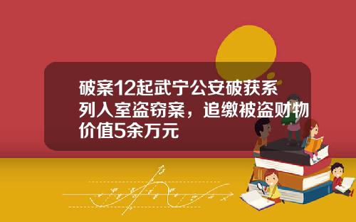 破案12起武宁公安破获系列入室盗窃案，追缴被盗财物价值5余万元
