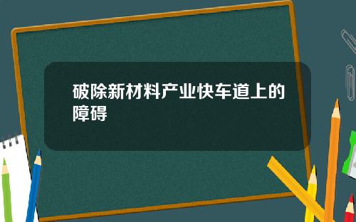 破除新材料产业快车道上的障碍