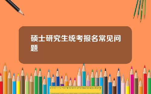 硕士研究生统考报名常见问题