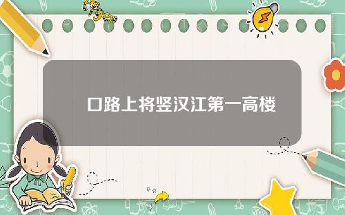 硚口路上将竖汉江第一高楼