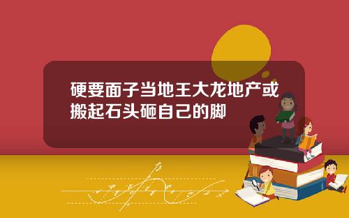 硬要面子当地王大龙地产或搬起石头砸自己的脚