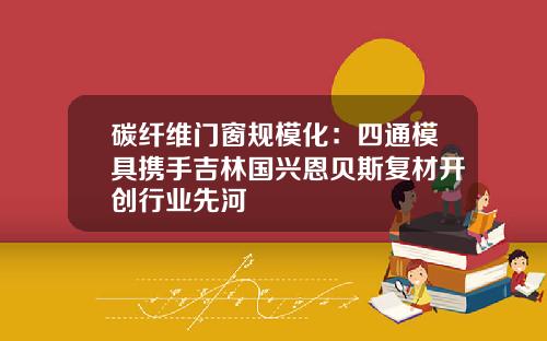 碳纤维门窗规模化：四通模具携手吉林国兴恩贝斯复材开创行业先河