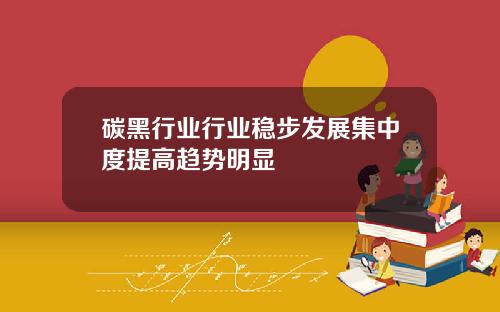碳黑行业行业稳步发展集中度提高趋势明显