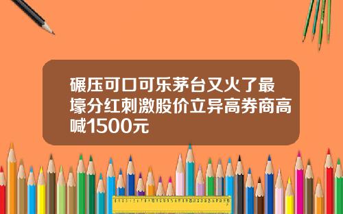 碾压可口可乐茅台又火了最壕分红刺激股价立异高券商高喊1500元