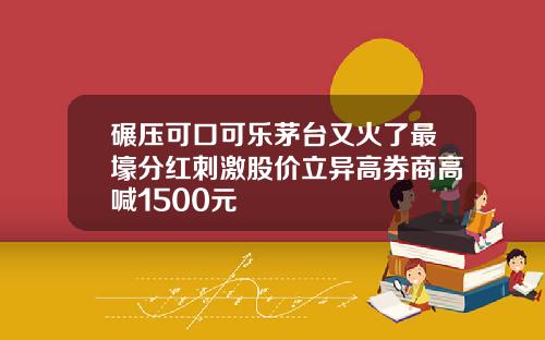 碾压可口可乐茅台又火了最壕分红刺激股价立异高券商高喊1500元