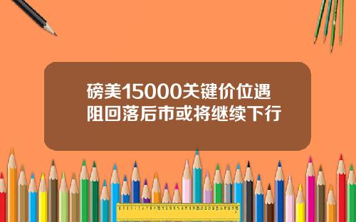 磅美15000关键价位遇阻回落后市或将继续下行