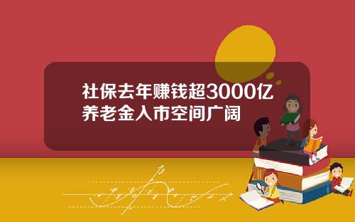 社保去年赚钱超3000亿养老金入市空间广阔