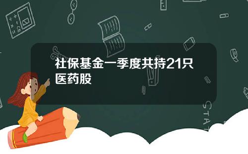 社保基金一季度共持21只医药股