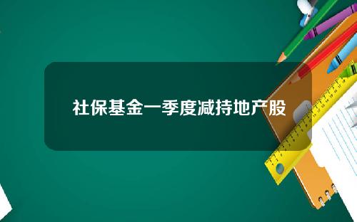 社保基金一季度减持地产股