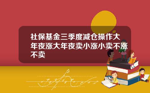 社保基金三季度减仓操作大年夜涨大年夜卖小涨小卖不涨不卖