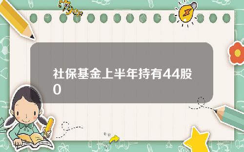 社保基金上半年持有44股0