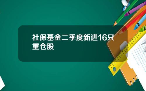 社保基金二季度新进16只重仓股