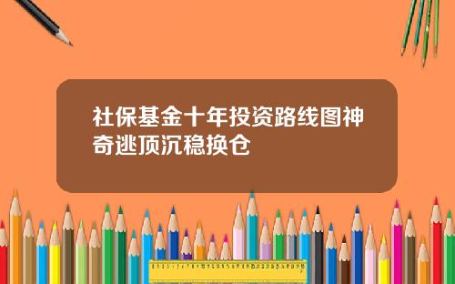 社保基金十年投资路线图神奇逃顶沉稳换仓