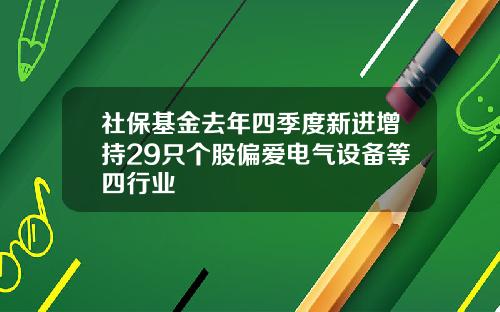 社保基金去年四季度新进增持29只个股偏爱电气设备等四行业