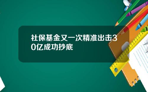 社保基金又一次精准出击30亿成功抄底