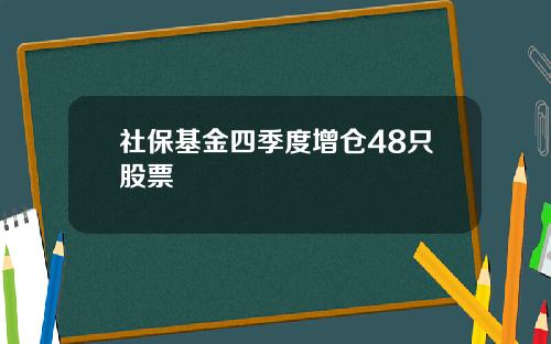 社保基金四季度增仓48只股票