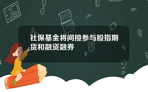 社保基金将间接参与股指期货和融资融券