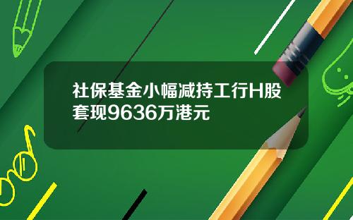 社保基金小幅减持工行H股套现9636万港元