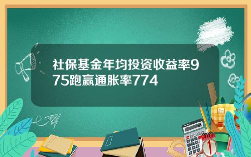 社保基金年均投资收益率975跑赢通胀率774