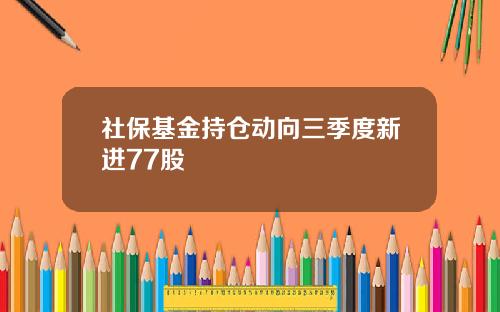 社保基金持仓动向三季度新进77股