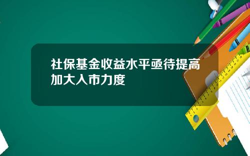 社保基金收益水平亟待提高加大入市力度