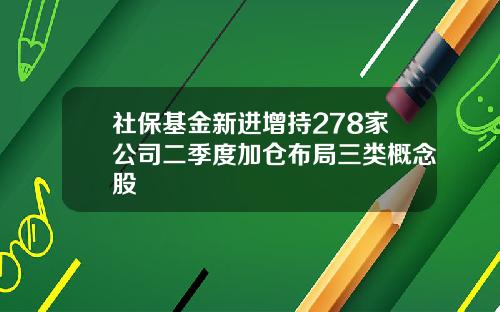 社保基金新进增持278家公司二季度加仓布局三类概念股