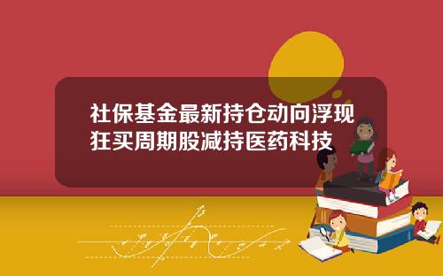 社保基金最新持仓动向浮现狂买周期股减持医药科技