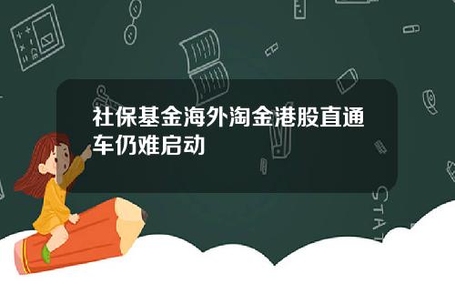 社保基金海外淘金港股直通车仍难启动