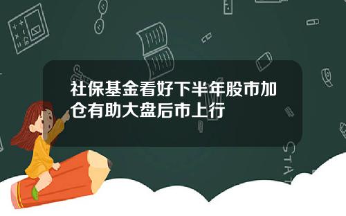 社保基金看好下半年股市加仓有助大盘后市上行