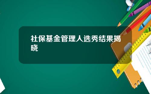 社保基金管理人选秀结果揭晓