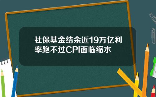 社保基金结余近19万亿利率跑不过CPI面临缩水