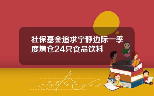 社保基金追求宁静边际一季度增仓24只食品饮料