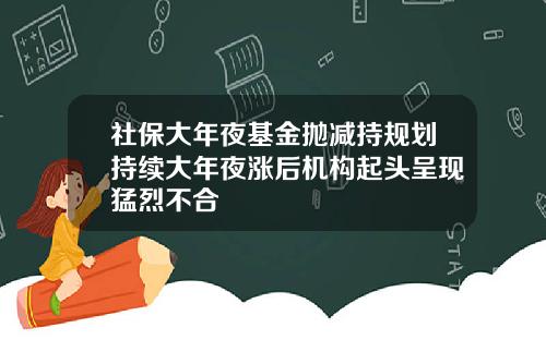 社保大年夜基金抛减持规划持续大年夜涨后机构起头呈现猛烈不合