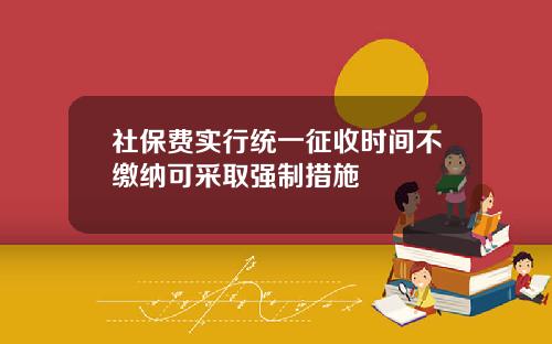 社保费实行统一征收时间不缴纳可采取强制措施