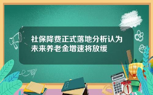 社保降费正式落地分析认为未来养老金增速将放缓