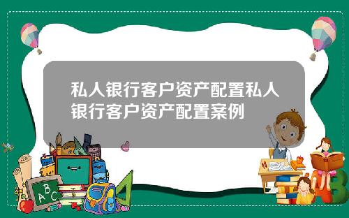 私人银行客户资产配置私人银行客户资产配置案例