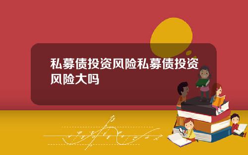 私募债投资风险私募债投资风险大吗